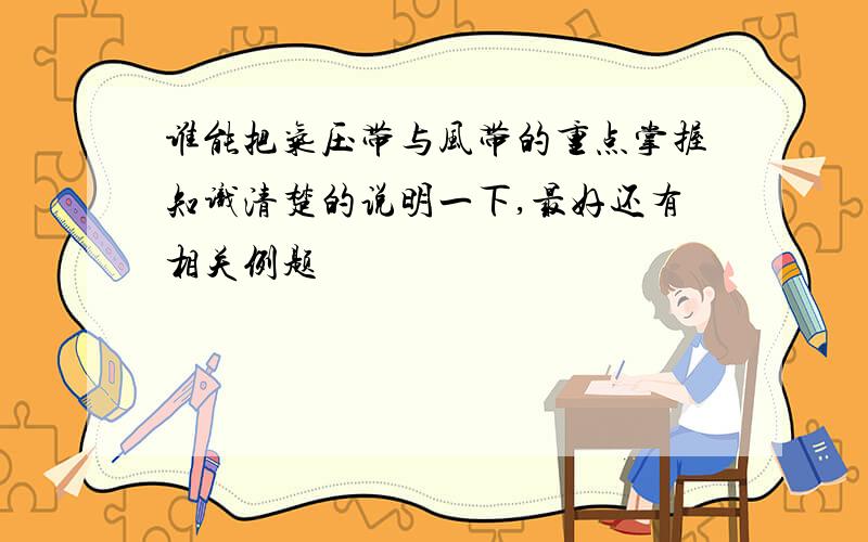 谁能把气压带与风带的重点掌握知识清楚的说明一下,最好还有相关例题