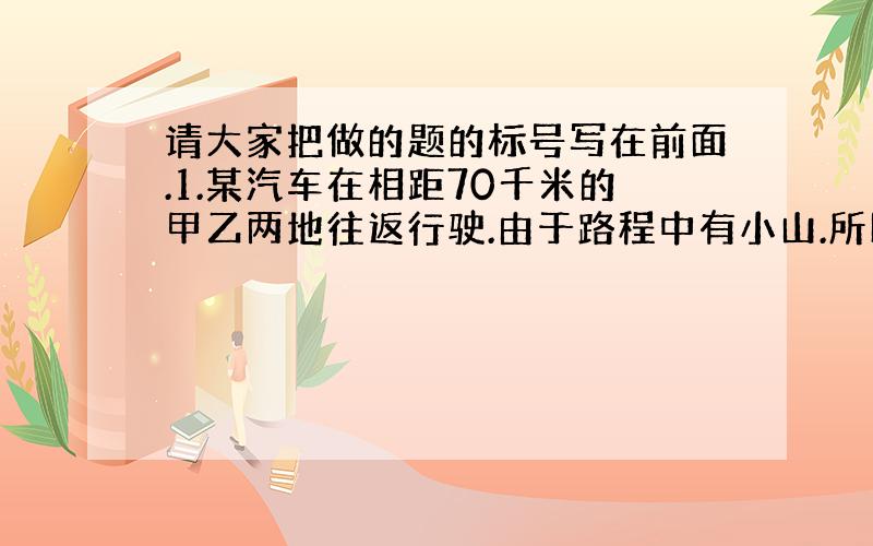 请大家把做的题的标号写在前面.1.某汽车在相距70千米的甲乙两地往返行驶.由于路程中有小山.所以用时2.5小时.返回时用