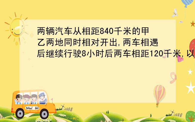 两辆汽车从相距840千米的甲乙两地同时相对开出,两车相遇后继续行驶8小时后两车相距120千米,以知快车每小