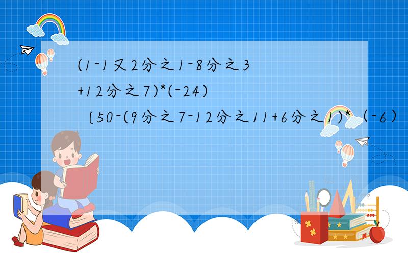 (1-1又2分之1-8分之3+12分之7)*(-24) 〔50-(9分之7-12分之11+6分之1)*（-6）的平方〕/