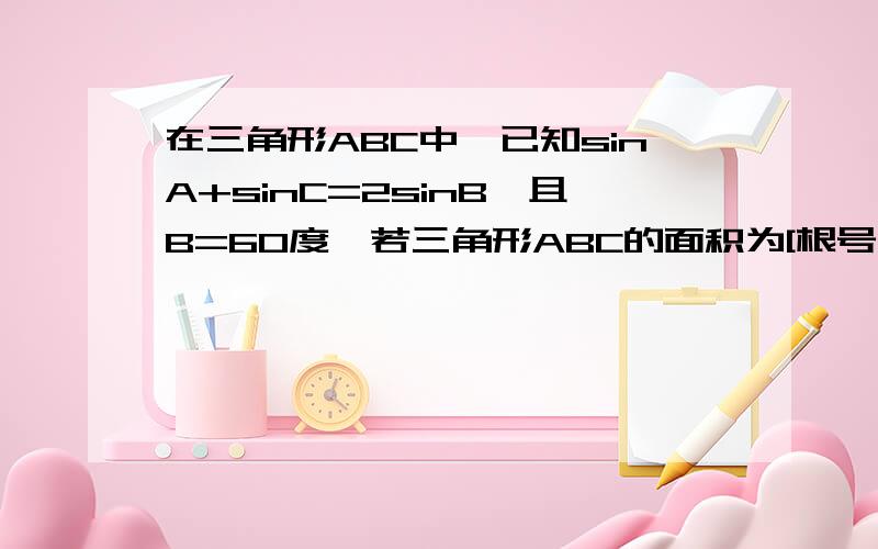 在三角形ABC中,已知sinA+sinC=2sinB,且B=60度,若三角形ABC的面积为[根号3/2],则角B的对边b