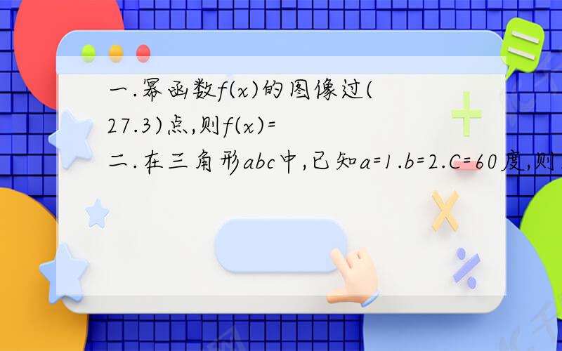 一.幂函数f(x)的图像过(27.3)点,则f(x)= 二.在三角形abc中,已知a=1.b=2.C=60度,则三角形A