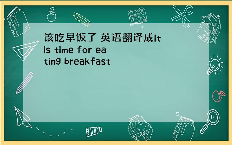 该吃早饭了 英语翻译成It is time for eating breakfast