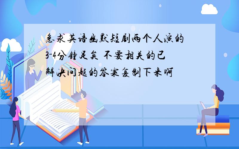 急求英语幽默短剧两个人演的 3-4分钟足矣 不要相关的已解决问题的答案复制下来啊