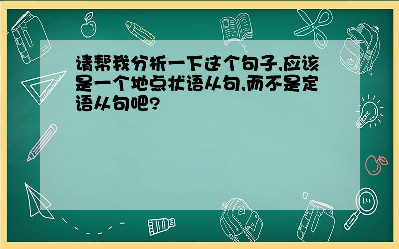 请帮我分析一下这个句子,应该是一个地点状语从句,而不是定语从句吧?