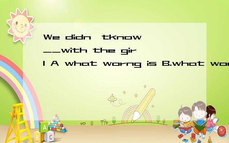 We didn'tknow __with the girl A what worng is B.what worng w