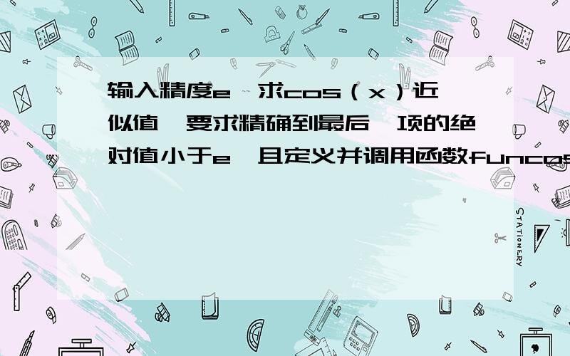 输入精度e,求cos（x）近似值,要求精确到最后一项的绝对值小于e,且定义并调用函数funcos（e,x）,