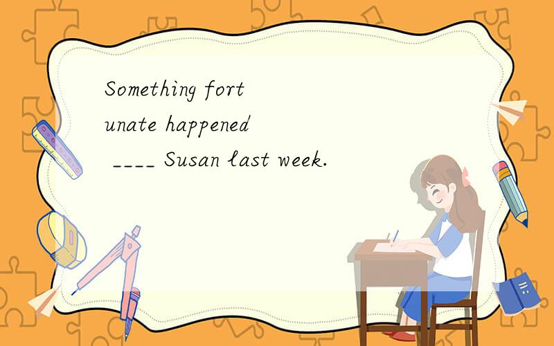 Something fortunate happened ____ Susan last week.