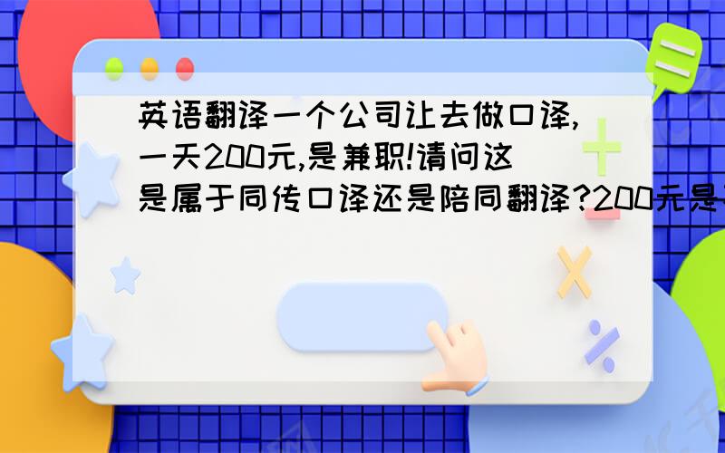 英语翻译一个公司让去做口译,一天200元,是兼职!请问这是属于同传口译还是陪同翻译?200元是不是有点少啊?