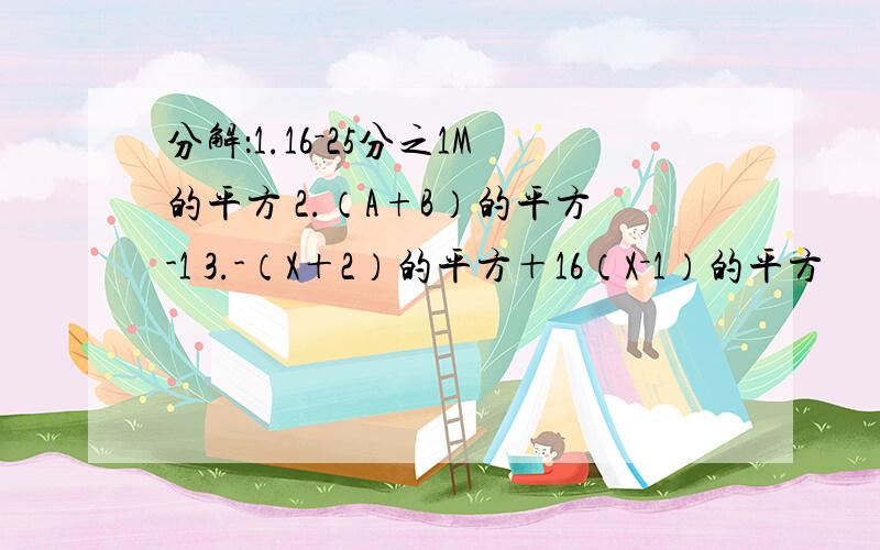 分解：1.16－25分之1M的平方 2.（A+B）的平方-1 3.-（X＋2）的平方＋16（X－1）的平方