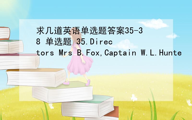 求几道英语单选题答案35-38 单选题 35.Directors Mrs B.Fox,Captain W.L.Hunte