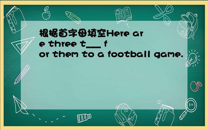 根据首字母填空Here are three t___ for them to a football game.