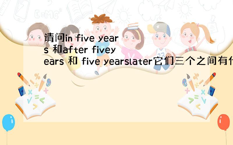 请问in five years 和after fiveyears 和 five yearslater它们三个之间有什么区