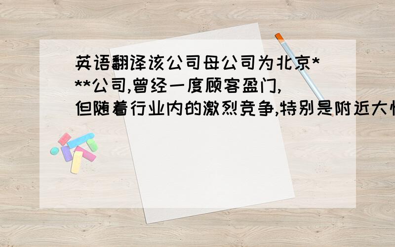 英语翻译该公司母公司为北京***公司,曾经一度顾客盈门,但随着行业内的激烈竞争,特别是附近大悦城的开业,该商场的人气也开