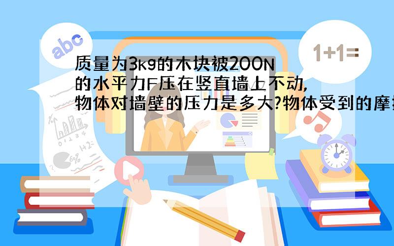 质量为3kg的木块被200N的水平力F压在竖直墙上不动,物体对墙壁的压力是多大?物体受到的摩擦力多大?