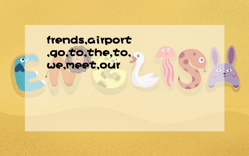 frends,airport,go,to,the,to,we,meet,our