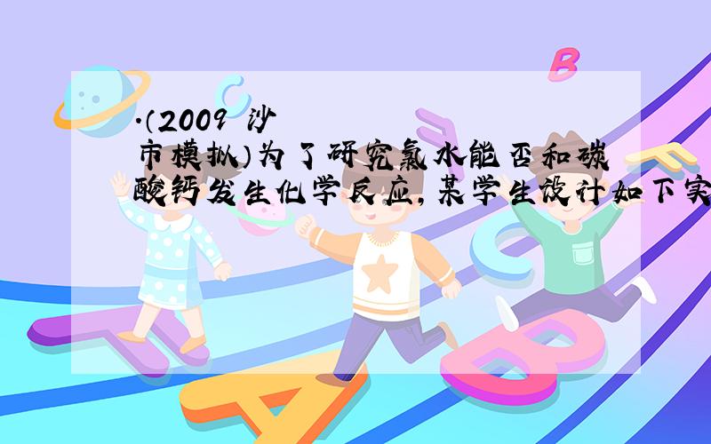 .（2009•沙市模拟）为了研究氯水能否和碳酸钙发生化学反应,某学生设计如下实验：