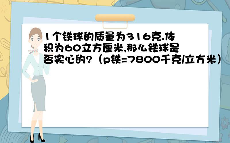 1个铁球的质量为316克.体积为60立方厘米,那么铁球是否实心的?（p铁=7800千克/立方米）