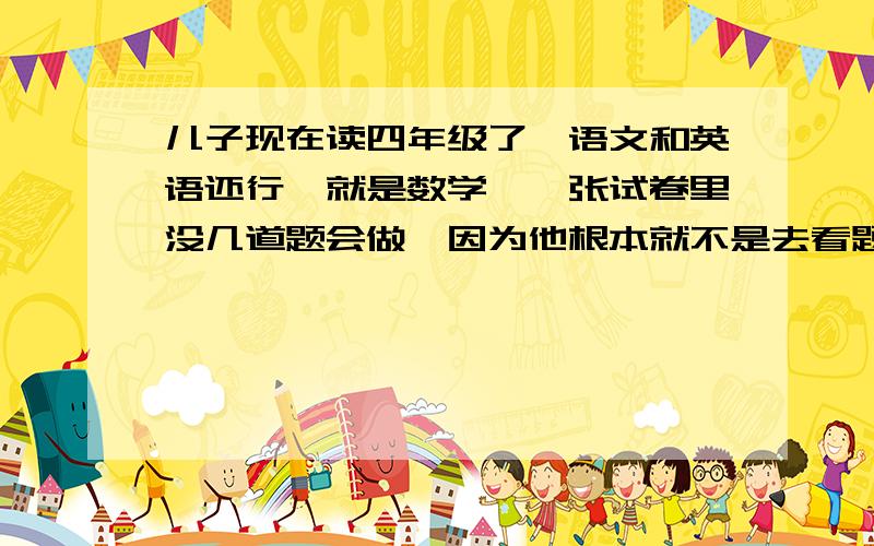 儿子现在读四年级了,语文和英语还行,就是数学,一张试卷里没几道题会做,因为他根本就不是去看题,思考问题,怎么办.