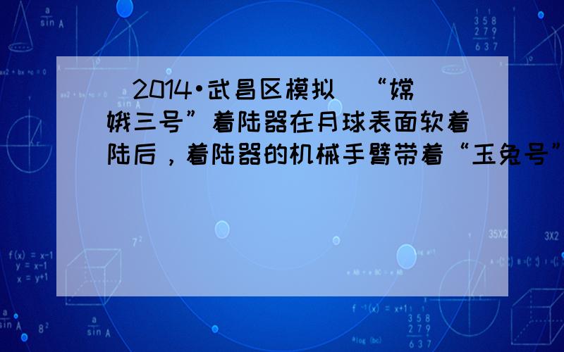 （2014•武昌区模拟）“嫦娥三号”着陆器在月球表面软着陆后，着陆器的机械手臂带着“玉兔号”月球车缓慢的下降的月球表面，