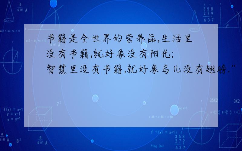 书籍是全世界的营养品,生活里没有书籍,就好象没有阳光; 智慧里没有书籍,就好象鸟儿没有翅膀.”什么意