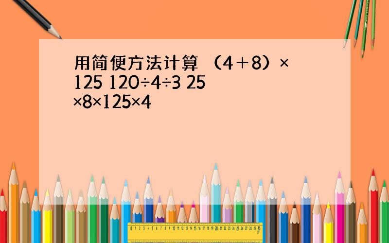 用简便方法计算 （4＋8）×125 120÷4÷3 25×8×125×4