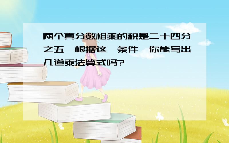 两个真分数相乘的积是二十四分之五,根据这一条件,你能写出几道乘法算式吗?