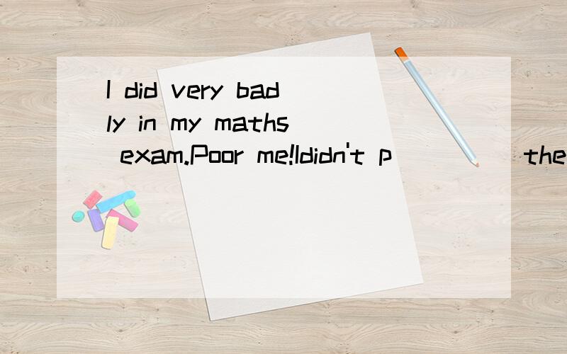 I did very badly in my maths exam.Poor me!Ididn't p_____the