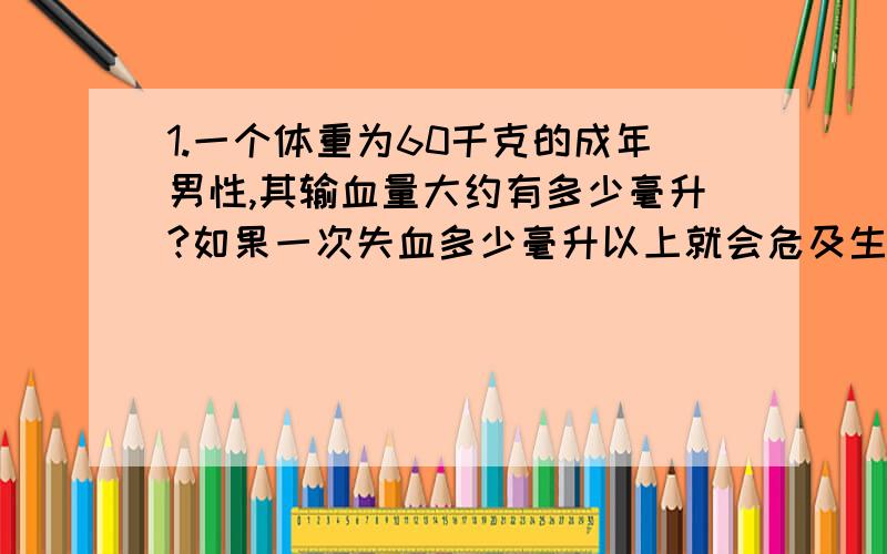 1.一个体重为60千克的成年男性,其输血量大约有多少毫升?如果一次失血多少毫升以上就会危及生命?一次失血不超过多少毫升对