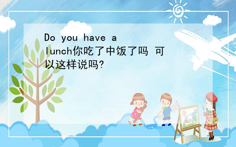 Do you have a lunch你吃了中饭了吗 可以这样说吗?