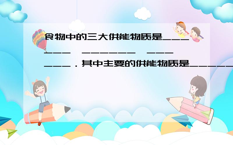 食物中的三大供能物质是______、______、______．其中主要的供能物质是______，重要的储能物质是___