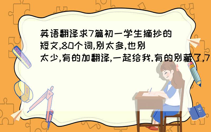 英语翻译求7篇初一学生摘抄的短文,80个词,别太多,也别太少,有的加翻译,一起给我.有的别藏了,7篇