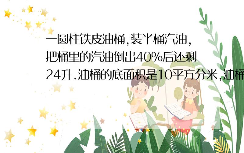 一圆柱铁皮油桶,装半桶汽油,把桶里的汽油倒出40%后还剩24升.油桶的底面积是10平方分米,油桶高是多少