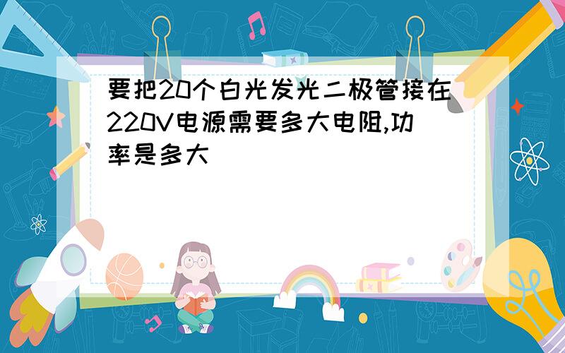 要把20个白光发光二极管接在220V电源需要多大电阻,功率是多大