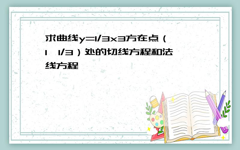 求曲线y=1/3x3方在点（1,1/3）处的切线方程和法线方程