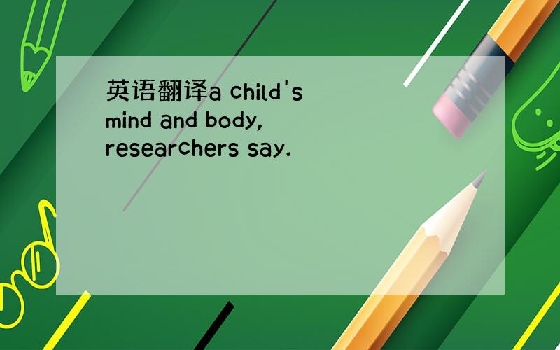 英语翻译a child's mind and body,researchers say.