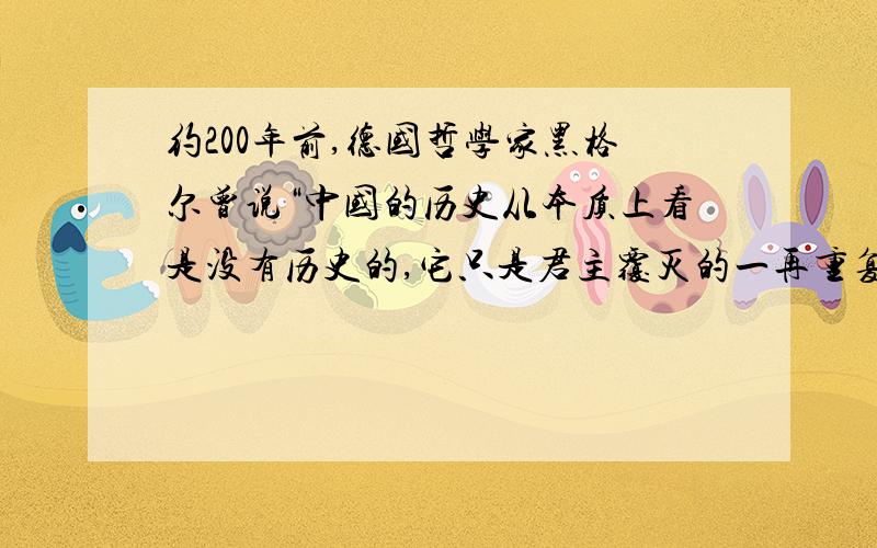 约200年前,德国哲学家黑格尔曾说“中国的历史从本质上看是没有历史的,它只是君主覆灭的一再重复而已.任何进步都不可能从中