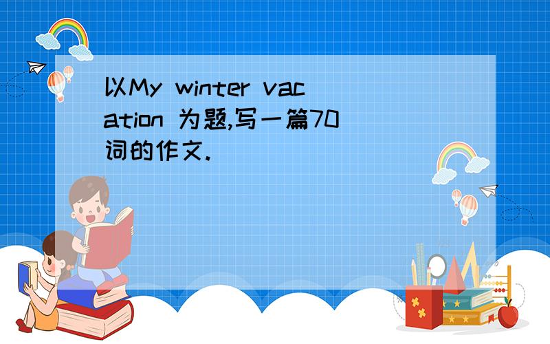 以My winter vacation 为题,写一篇70词的作文.