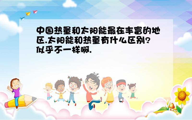 中国热量和太阳能最在丰富的地区.太阳能和热量有什么区别?似乎不一样啊.