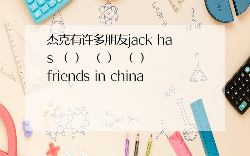 杰克有许多朋友jack has （ ） （ ） （ ） friends in china