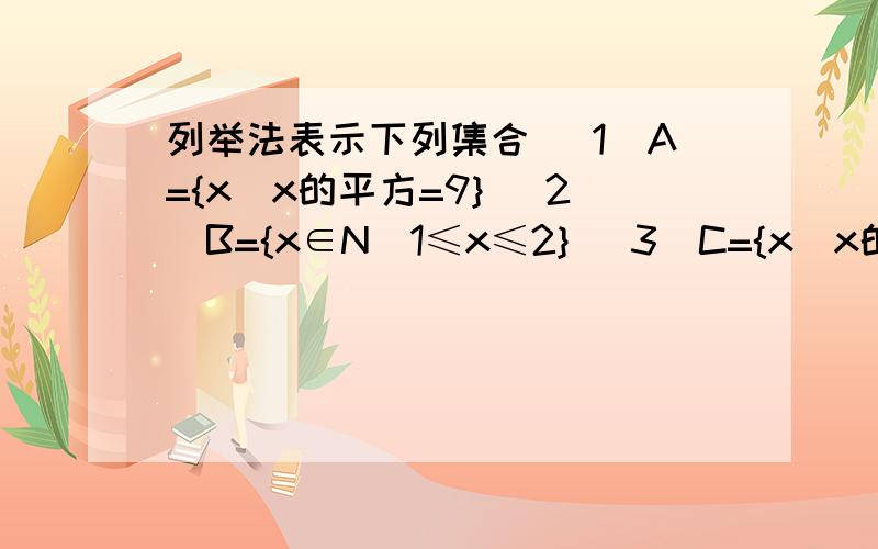 列举法表示下列集合 (1)A={x|x的平方=9} （2）B={x∈N|1≤x≤2} （3）C={x|x的平方—3x+2