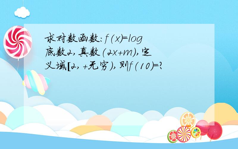 求对数函数：f(x)=log底数2,真数(2x+m),定义域[2,+无穷),则f(10)=?