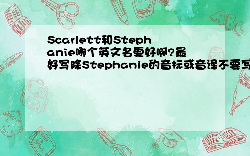 Scarlett和Stephanie哪个英文名更好啊?最好写除Stephanie的音标或音译不要写中文音译.急.