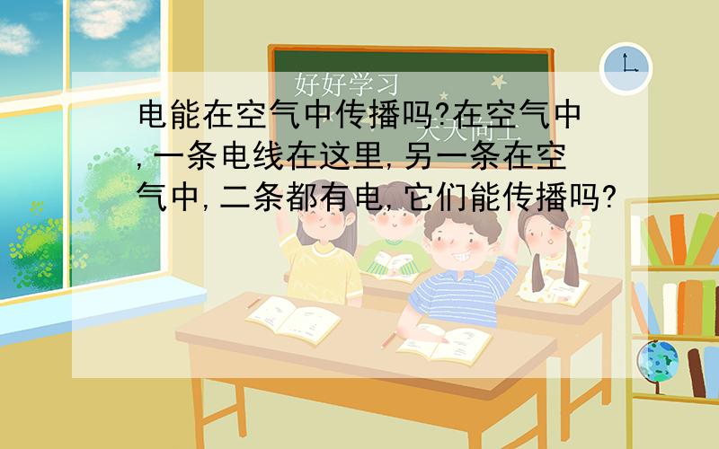 电能在空气中传播吗?在空气中,一条电线在这里,另一条在空气中,二条都有电,它们能传播吗?