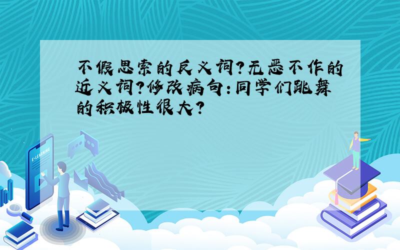 不假思索的反义词?无恶不作的近义词?修改病句:同学们跳舞的积极性很大?