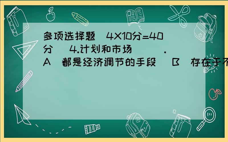 多项选择题（4X10分=40分） 4.计划和市场（　）.A．都是经济调节的手段　 B．存在于不同的社会制度 C