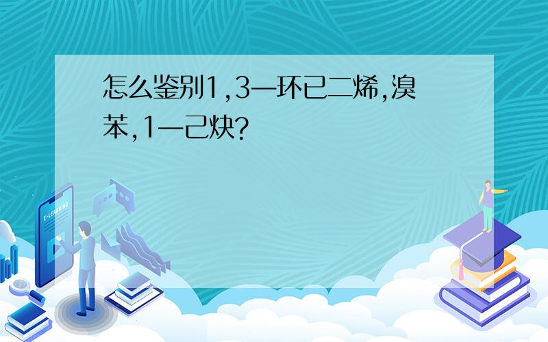 怎么鉴别1,3—环已二烯,溴苯,1—己炔?