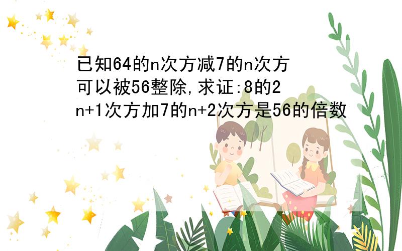 已知64的n次方减7的n次方可以被56整除,求证:8的2n+1次方加7的n+2次方是56的倍数