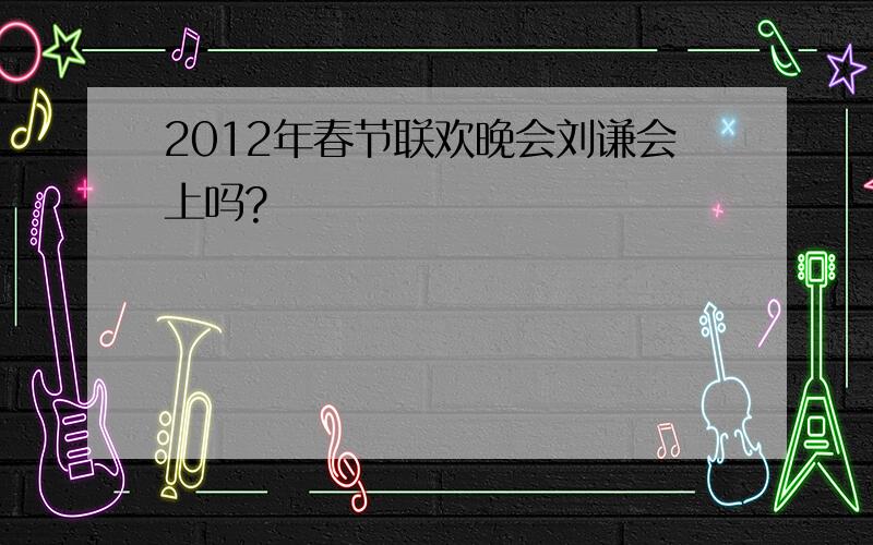 2012年春节联欢晚会刘谦会上吗?