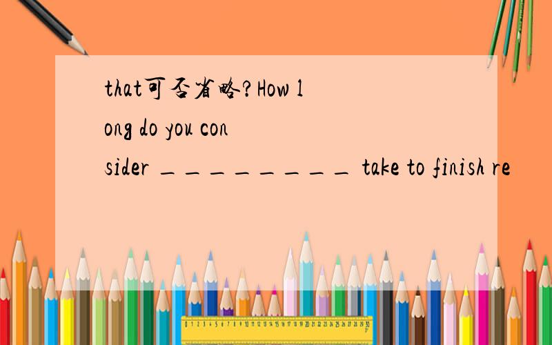 that可否省略?How long do you consider ________ take to finish re